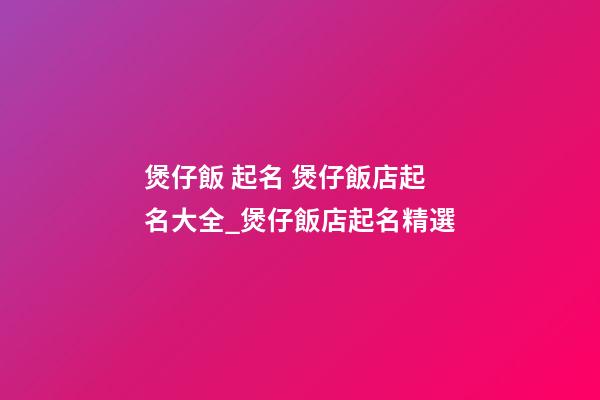 煲仔飯 起名 煲仔飯店起名大全_煲仔飯店起名精選-第1張-店鋪起名-玄機派